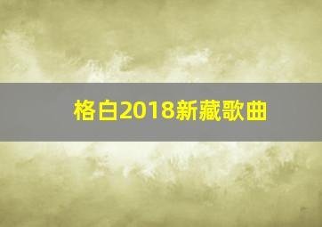 格白2018新藏歌曲