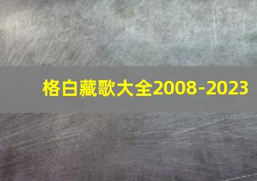 格白藏歌大全2008-2023