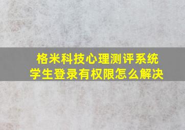 格米科技心理测评系统学生登录有权限怎么解决