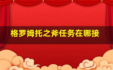 格罗姆托之斧任务在哪接