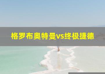 格罗布奥特曼vs终极捷德