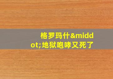 格罗玛什·地狱咆哮又死了