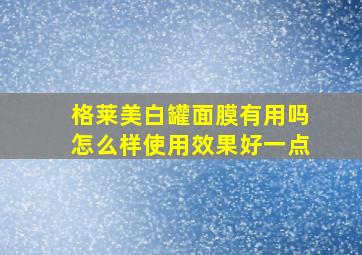 格莱美白罐面膜有用吗怎么样使用效果好一点