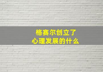 格赛尔创立了心理发展的什么