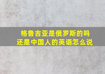 格鲁吉亚是俄罗斯的吗还是中国人的英语怎么说