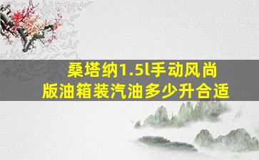 桑塔纳1.5l手动风尚版油箱装汽油多少升合适