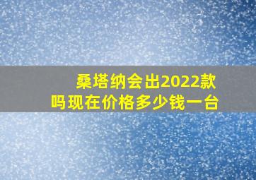 桑塔纳会出2022款吗现在价格多少钱一台