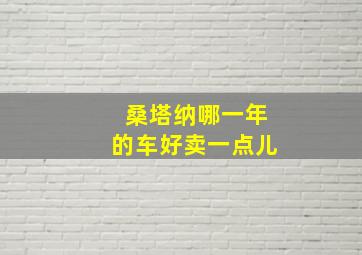 桑塔纳哪一年的车好卖一点儿