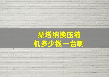 桑塔纳换压缩机多少钱一台啊