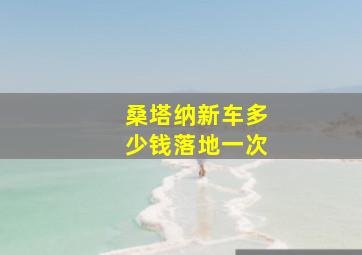 桑塔纳新车多少钱落地一次