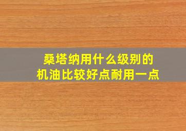 桑塔纳用什么级别的机油比较好点耐用一点