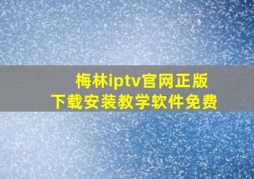 梅林iptv官网正版下载安装教学软件免费