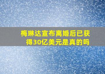 梅琳达宣布离婚后已获得30亿美元是真的吗