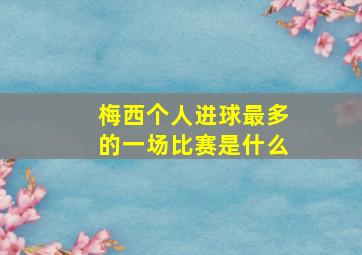 梅西个人进球最多的一场比赛是什么