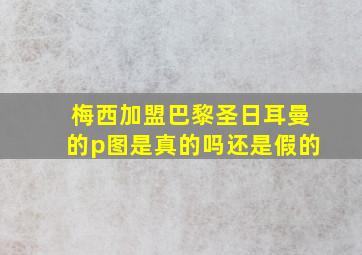 梅西加盟巴黎圣日耳曼的p图是真的吗还是假的