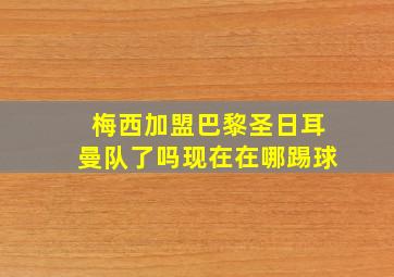 梅西加盟巴黎圣日耳曼队了吗现在在哪踢球