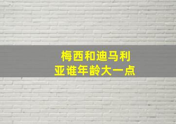 梅西和迪马利亚谁年龄大一点