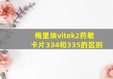 梅里埃vitek2药敏卡片334和335的区别