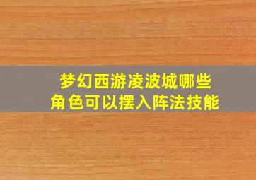 梦幻西游凌波城哪些角色可以摆入阵法技能