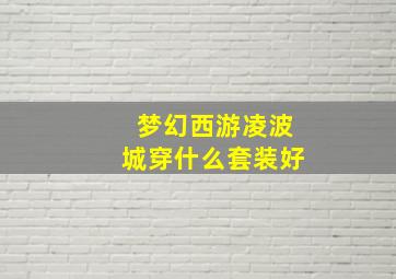 梦幻西游凌波城穿什么套装好