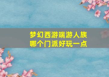 梦幻西游端游人族哪个门派好玩一点