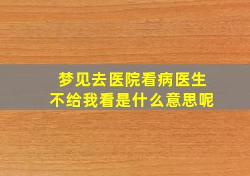 梦见去医院看病医生不给我看是什么意思呢