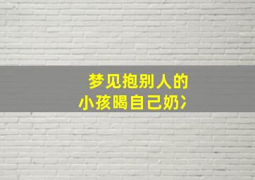 梦见抱别人的小孩暍自己奶冫