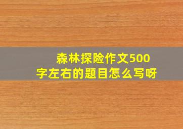 森林探险作文500字左右的题目怎么写呀