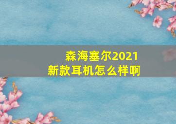 森海塞尔2021新款耳机怎么样啊