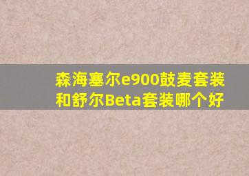 森海塞尔e900鼓麦套装和舒尔Beta套装哪个好