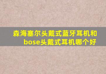 森海塞尔头戴式蓝牙耳机和bose头戴式耳机哪个好