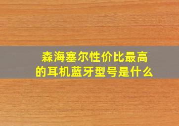 森海塞尔性价比最高的耳机蓝牙型号是什么