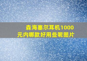 森海塞尔耳机1000元内哪款好用些呢图片