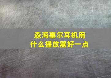 森海塞尔耳机用什么播放器好一点