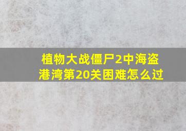 植物大战僵尸2中海盗港湾第20关困难怎么过