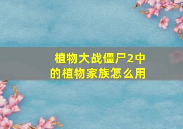 植物大战僵尸2中的植物家族怎么用