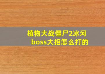 植物大战僵尸2冰河boss大招怎么打的