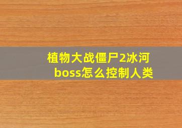 植物大战僵尸2冰河boss怎么控制人类