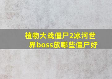 植物大战僵尸2冰河世界boss放哪些僵尸好