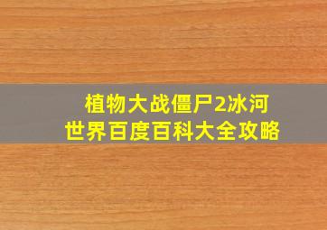 植物大战僵尸2冰河世界百度百科大全攻略