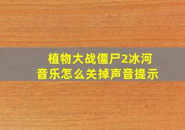 植物大战僵尸2冰河音乐怎么关掉声音提示