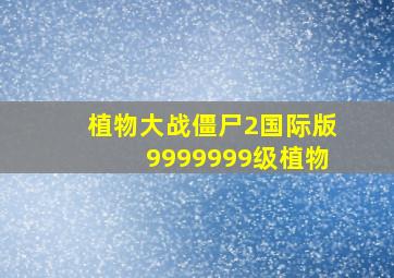 植物大战僵尸2国际版9999999级植物