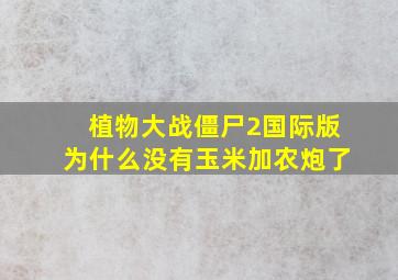 植物大战僵尸2国际版为什么没有玉米加农炮了