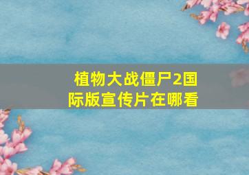 植物大战僵尸2国际版宣传片在哪看