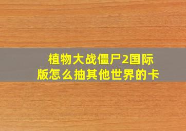 植物大战僵尸2国际版怎么抽其他世界的卡