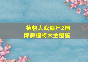 植物大战僵尸2国际版植物大全图鉴