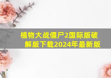 植物大战僵尸2国际版破解版下载2024年最新版