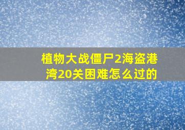 植物大战僵尸2海盗港湾20关困难怎么过的