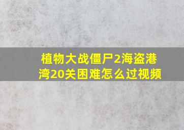 植物大战僵尸2海盗港湾20关困难怎么过视频