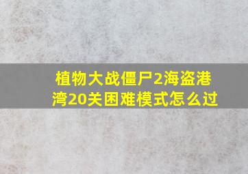 植物大战僵尸2海盗港湾20关困难模式怎么过